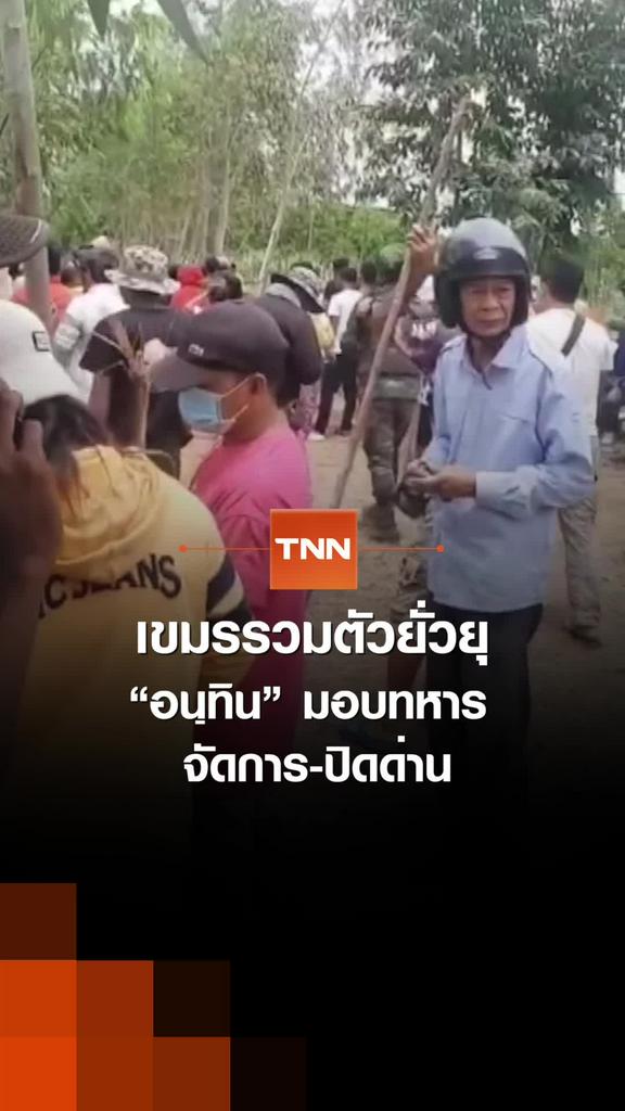 เขมรรวมตัวยั่วยุ“อนุทิน” มอบทหาร  จัดการ-ปิดด่าน